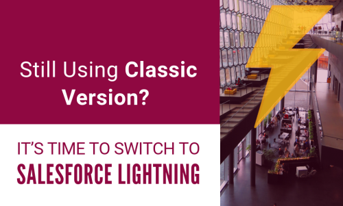Still Using Classic Version? It’s Time to Switch to Salesforce Lightning
